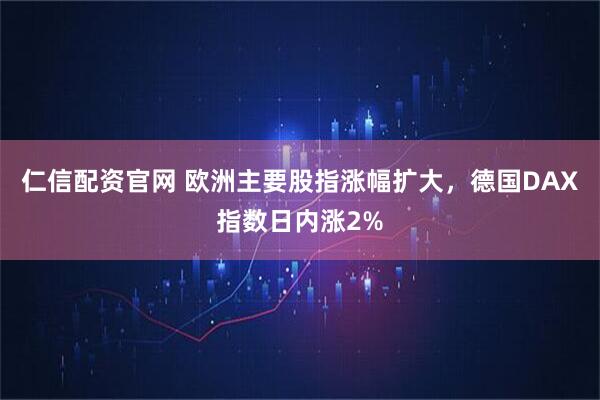 仁信配资官网 欧洲主要股指涨幅扩大，德国DAX指数日内涨2%