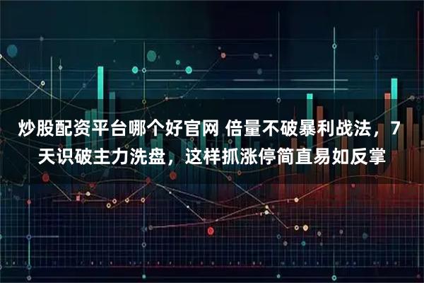 炒股配资平台哪个好官网 倍量不破暴利战法，7 天识破主力洗盘，这样抓涨停简直易如反掌