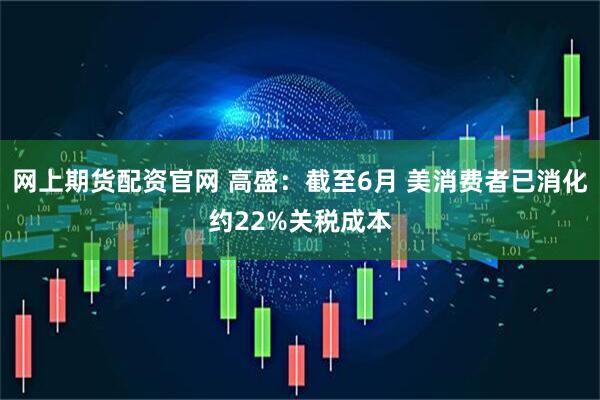 网上期货配资官网 高盛：截至6月 美消费者已消化约22%关税成本