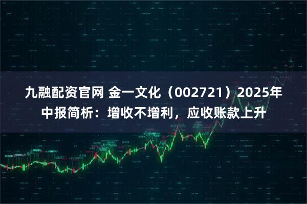 九融配资官网 金一文化（002721）2025年中报简析：增收不增利，应收账款上升
