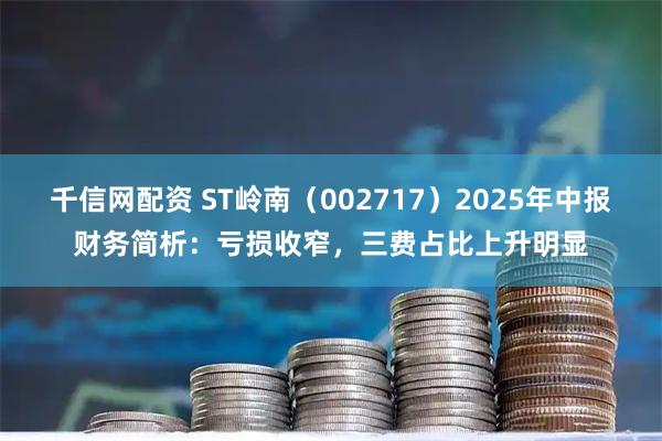 千信网配资 ST岭南（002717）2025年中报财务简析：亏损收窄，三费占比上升明显