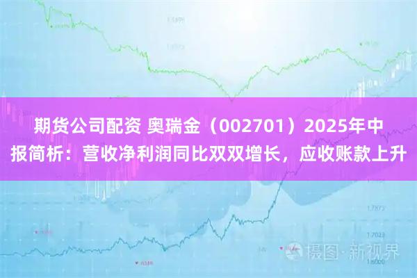 期货公司配资 奥瑞金（002701）2025年中报简析：营收净利润同比双双增长，应收账款上升