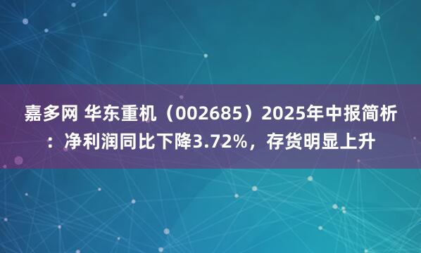 嘉多网 华东重机（002685）2025年中报简析：净利润同比下降3.72%，存货明显上升