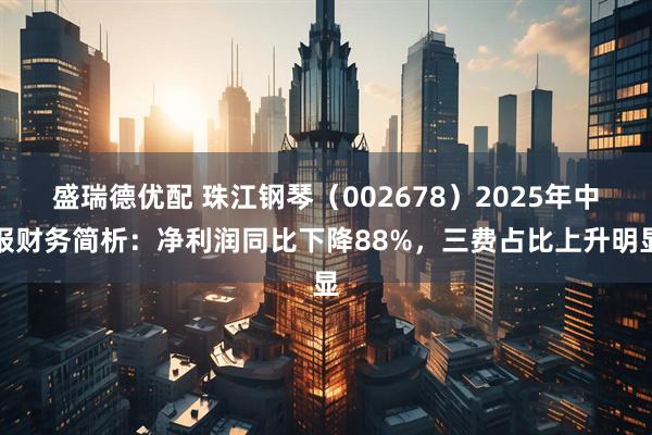 盛瑞德优配 珠江钢琴（002678）2025年中报财务简析：净利润同比下降88%，三费占比上升明显