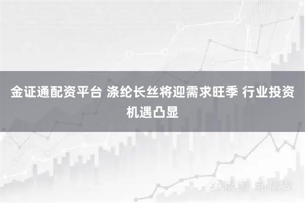 金证通配资平台 涤纶长丝将迎需求旺季 行业投资机遇凸显