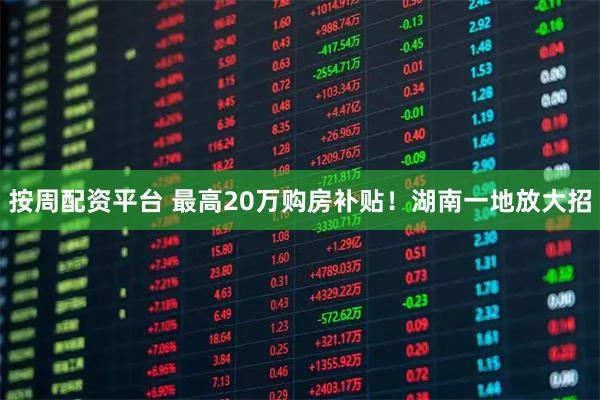 按周配资平台 最高20万购房补贴！湖南一地放大招