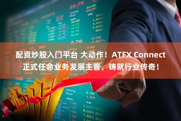 配资炒股入门平台 大动作！ATFX Connect正式任命业务发展主管，铸就行业传奇！