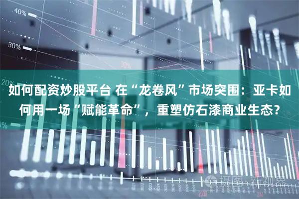 如何配资炒股平台 在“龙卷风”市场突围：亚卡如何用一场“赋能革命”，重塑仿石漆商业生态？