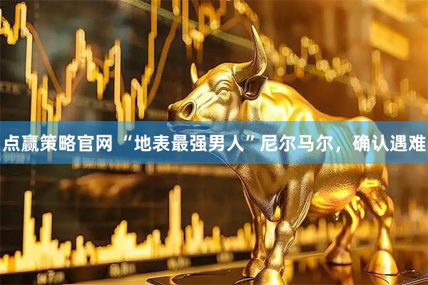 点赢策略官网 “地表最强男人”尼尔马尔，确认遇难