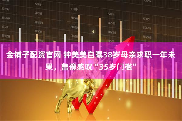 金铺子配资官网 钟美美自曝38岁母亲求职一年未果，鲁豫感叹“35岁门槛”